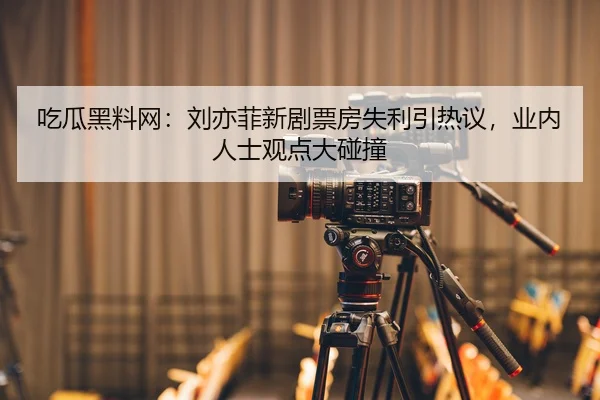 吃瓜黑料网：刘亦菲新剧票房失利引热议，业内人士观点大碰撞